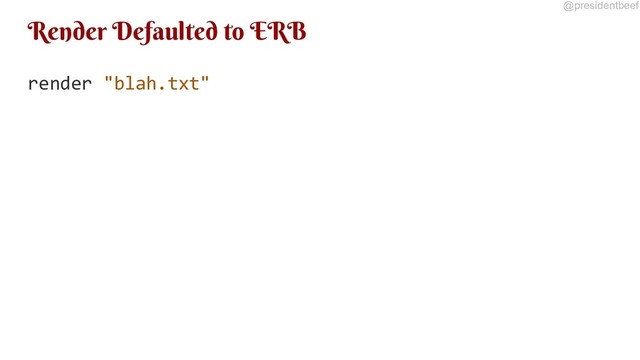 @presidentbeef
Render Defaulted to ERB
render "blah.txt"
