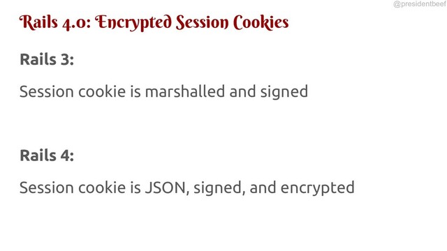@presidentbeef
Rails 4.0: Encrypted Session Cookies
Rails 3:
Session cookie is marshalled and signed
Rails 4:
Session cookie is JSON, signed, and encrypted
