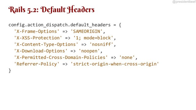 @presidentbeef
Rails 5.2: Default Headers
config.action_dispatch.default_headers = {
'X-Frame-Options' => 'SAMEORIGIN',
'X-XSS-Protection' => '1; mode=block',
'X-Content-Type-Options' => 'nosniff',
'X-Download-Options' => 'noopen',
'X-Permitted-Cross-Domain-Policies' => 'none',
'Referrer-Policy' => 'strict-origin-when-cross-origin'
}
