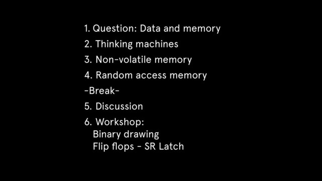 1. Question: Data and memory
2. Thinking machines
3. Non-volatile memory
4. Random access memory
-Break-
5. Discussion
6. Workshop:  
Binary drawing  
Flip ﬂops - SR Latch
