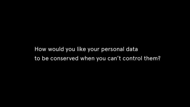 How would you like your personal data
to be conserved when you can’t control them?

