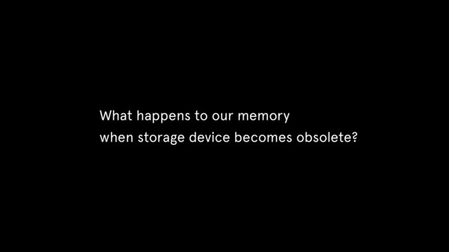 What happens to our memory
when storage device becomes obsolete?
