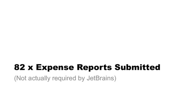 82 x Expense Reports Submitted
(Not actually required by JetBrains)
