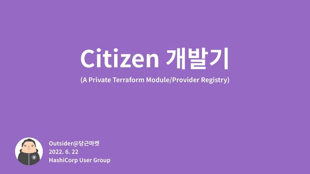 Citizen 개발기
(A Private Terraform Module/Provider Registry)
Outsider@당근마켓
2022. 6. 22
HashiCorp User Group
