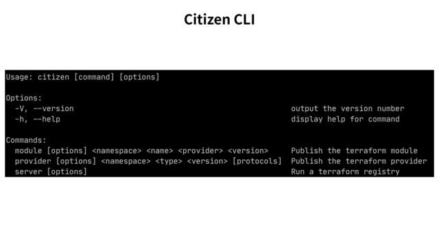 Usage: citizen [command] [options]

Options:

-V,
--
version output the version number

-h,
--
help display help for command

Commands:

module [options]     Publish the terraform module

provider [options]    [protocols] Publish the terraform provider

server [options] Run a terraform registry
Citizen CLI
