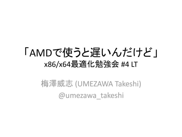 「AMDで使うと遅いんだけど」
x86/x64最適化勉強会 #4 LT
梅澤威志 (UMEZAWA Takeshi)
@umezawa_takeshi
