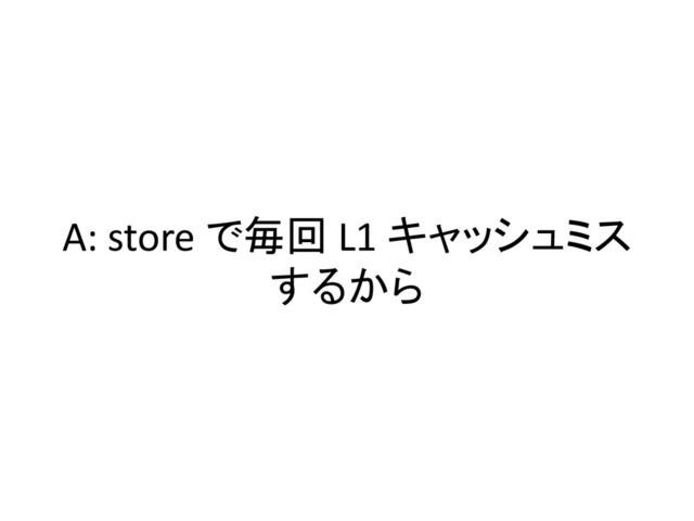 A: store で毎回 L1 キャッシュミス
するから
