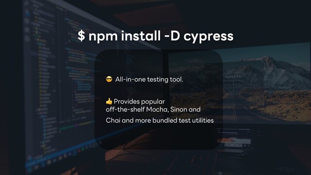  All-in-one testing tool.
 Provides popular
off-the-shelf Mocha, Sinon and
Chai and more bundled test utilities
$ npm install -D cypress
