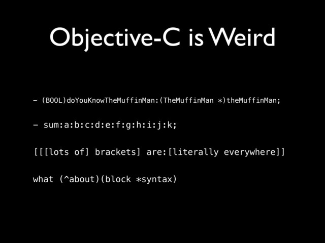 Objective-C is Weird
- (BOOL)doYouKnowTheMuffinMan:(TheMuffinMan *)theMuffinMan; 
- sum:a:b:c:d:e:f:g:h:i:j:k; 
[[[lots of] brackets] are:[literally everywhere]] 
what (^about)(block *syntax)
