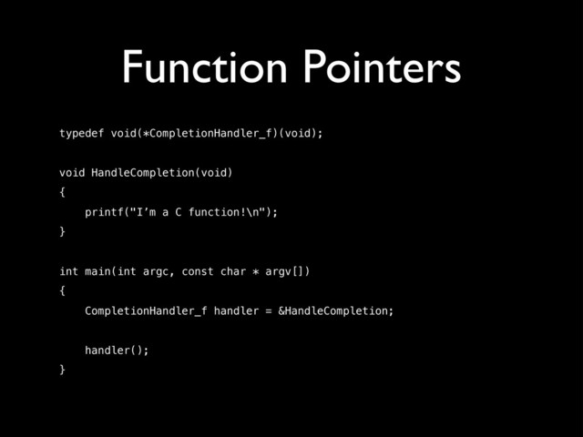 Function Pointers
typedef void(*CompletionHandler_f)(void);
!
void HandleCompletion(void)
{
printf("I’m a C function!\n");
}
!
int main(int argc, const char * argv[])
{
CompletionHandler_f handler = &HandleCompletion;
handler();
}
