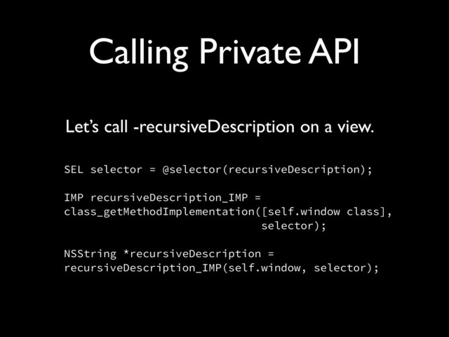 Calling Private API
Let’s call -recursiveDescription on a view.!
!
SEL selector = @selector(recursiveDescription); 
 
IMP recursiveDescription_IMP = 
class_getMethodImplementation([self.window class], 
selector); 
 
NSString *recursiveDescription = 
recursiveDescription_IMP(self.window, selector);
