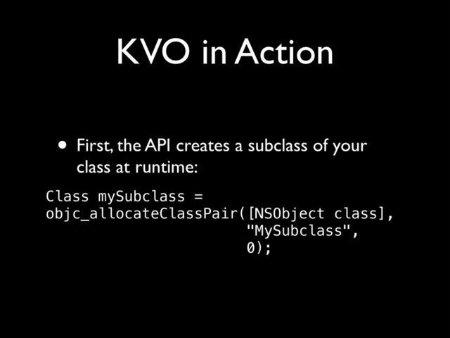 KVO in Action
• First, the API creates a subclass of your
class at runtime:!
Class mySubclass = 
objc_allocateClassPair([NSObject class], 
"MySubclass", 
0);
