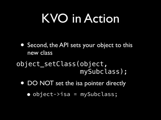 KVO in Action
• Second, the API sets your object to this
new class!
object_setClass(object, 
mySubclass);
• DO NOT set the isa pointer directly!
•object->isa = mySubclass;
