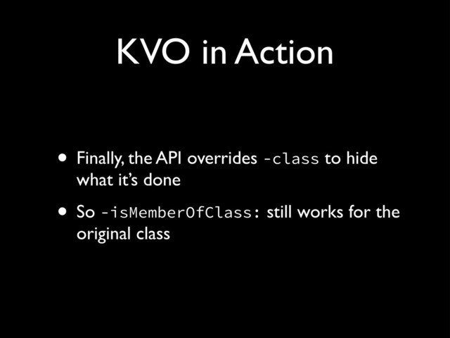 KVO in Action
• Finally, the API overrides -class to hide
what it’s done!
• So -isMemberOfClass: still works for the
original class
