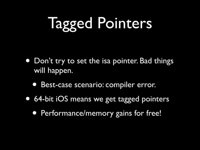 Tagged Pointers
• Don’t try to set the isa pointer. Bad things
will happen.!
• Best-case scenario: compiler error.!
• 64-bit iOS means we get tagged pointers!
• Performance/memory gains for free!
