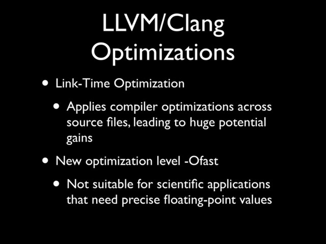 LLVM/Clang
Optimizations
• Link-Time Optimization!
• Applies compiler optimizations across
source ﬁles, leading to huge potential
gains!
• New optimization level -Ofast!
• Not suitable for scientiﬁc applications
that need precise ﬂoating-point values

