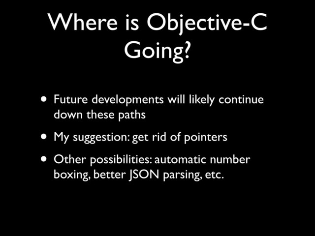 Where is Objective-C
Going?
• Future developments will likely continue
down these paths!
• My suggestion: get rid of pointers!
• Other possibilities: automatic number
boxing, better JSON parsing, etc.
