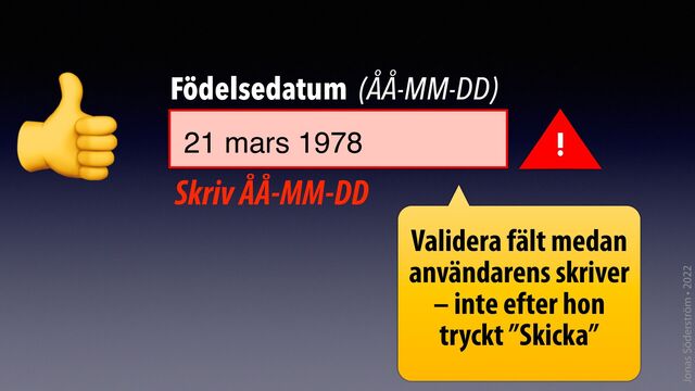 Jonas Söderström • 2022
21 mars 1978
Födelsedatum (ÅÅ-MM-DD)
👍
!
Skriv ÅÅ-MM-DD
Validera fält medan
användarens skriver
– inte efter hon
tryckt ”Skicka”
