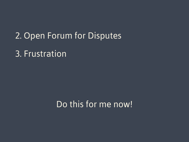 1. Direct Developer Access
2. Open Forum for Disputes
3. Frustration
Do this for me now!

