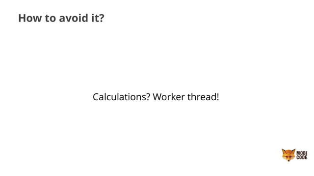 How to avoid it?
Calculations? Worker thread!
