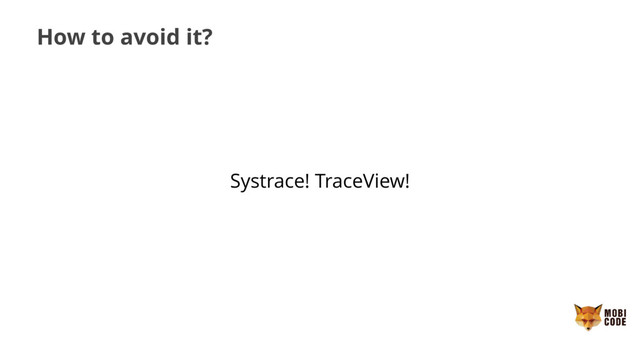 How to avoid it?
Systrace! TraceView!
