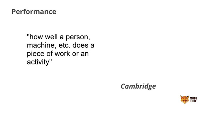 Performance
"how well a person,
machine, etc. does a
piece of work or an
activity"
Cambridge
