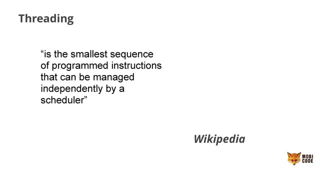 Threading
“is the smallest sequence
of programmed instructions
that can be managed
independently by a
scheduler”
Wikipedia
