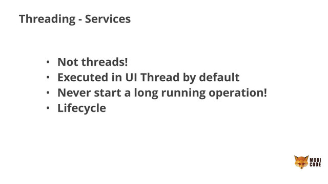 Threading - Services
• Not threads!
• Executed in UI Thread by default
• Never start a long running operation!
• Lifecycle
