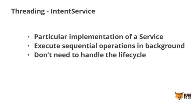 Threading - IntentService
• Particular implementation of a Service
• Execute sequential operations in background
• Don’t need to handle the lifecycle
