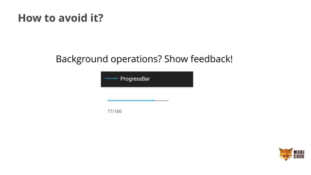 How to avoid it?
Background operations? Show feedback!
