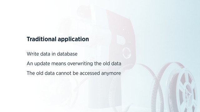 Traditional application
Write data in database
An update means overwriting the old data
The old data cannot be accessed anymore
