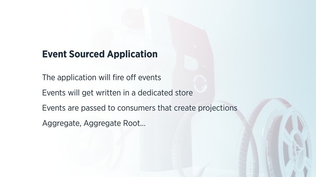 Event Sourced Application
The application will ﬁre oﬀ events
Events will get written in a dedicated store
Events are passed to consumers that create projections
Aggregate, Aggregate Root...
