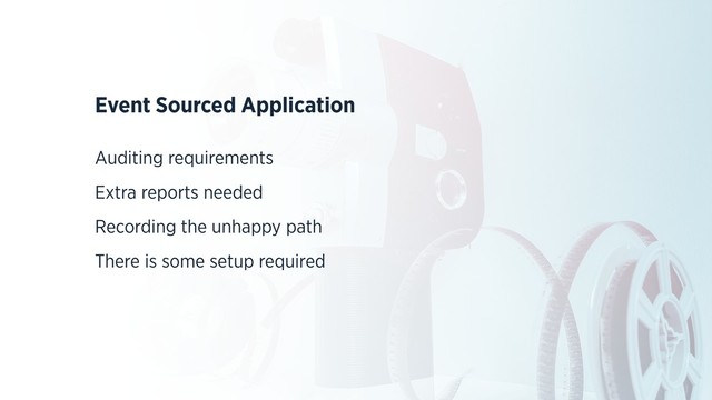 Event Sourced Application
Auditing requirements
Extra reports needed
Recording the unhappy path
There is some setup required
