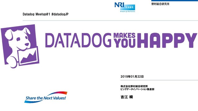 Datadog Meetup#1 #datadogJP
DATADOG MAKES YOU HAPPY
2019年01月22日
株式会社野村総合研究所
ビッグデータイノベーション推進部
吉江 瞬
