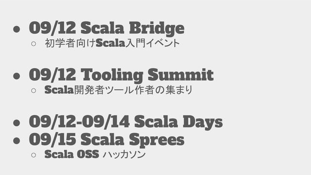 ● 09/12 Scala Bridge
○ 初学者向けScala入門イベント
● 09/12 Tooling Summit
○ Scala開発者ツール作者の集まり
● 09/12-09/14 Scala Days
● 09/15 Scala Sprees
○ Scala OSS ハッカソン
