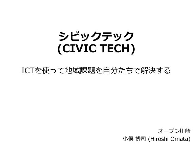 シビックテック
(CIVIC TECH)
ICTを使って地域課題を自分たちで解決する
オープン川崎
小俣 博司 (Hiroshi Omata)
