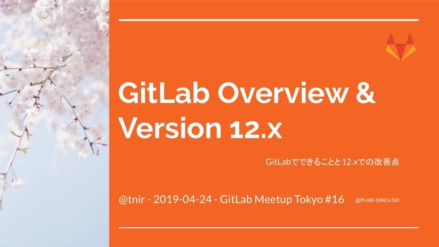 GitLab Overview &
Version 12.x
@tnir - 2019-04-24 - GitLab Meetup Tokyo #16 @PLAID GINZA SIX
GitLabでできることと12.xでの改善点

