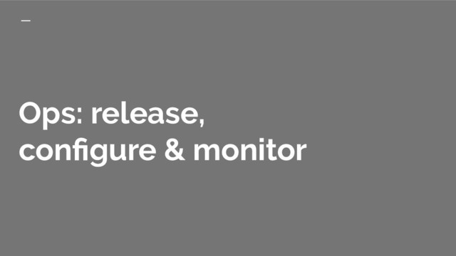 Ops: release,
conﬁgure & monitor
