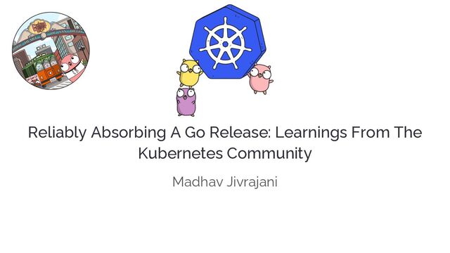 Reliably Absorbing A Go Release: Learnings From The
Kubernetes Community
Madhav Jivrajani
