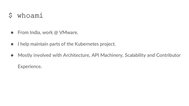 $ whoami
● From India, work @ VMware.
● I help maintain parts of the Kubernetes project.
● Mostly involved with Architecture, API Machinery, Scalability and Contributor
Experience.
