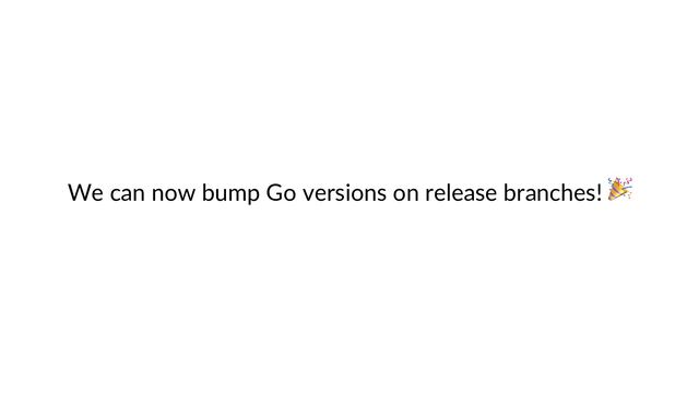 We can now bump Go versions on release branches! 🎉
