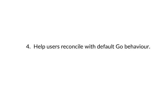 4. Help users reconcile with default Go behaviour.

