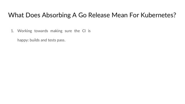 What Does Absorbing A Go Release Mean For Kubernetes?
1. Working towards making sure the CI is
happy: builds and tests pass.
