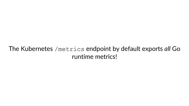 The Kubernetes /metrics endpoint by default exports all Go
runtime metrics!
