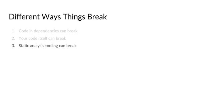 Diﬀerent Ways Things Break
1. Code in dependencies can break
2. Your code itself can break
3. Static analysis tooling can break
