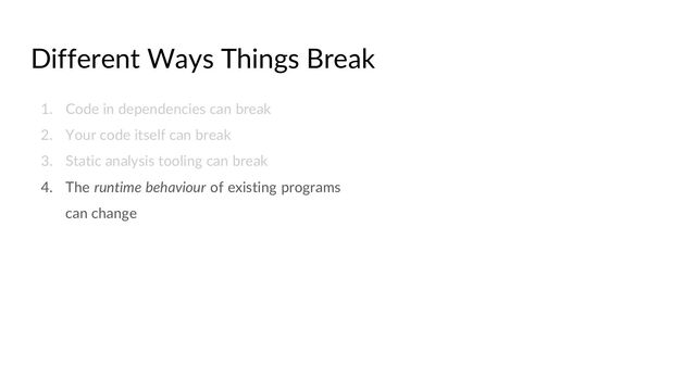 Different Ways Things Break
1. Code in dependencies can break
2. Your code itself can break
3. Static analysis tooling can break
4. The runtime behaviour of existing programs
can change
