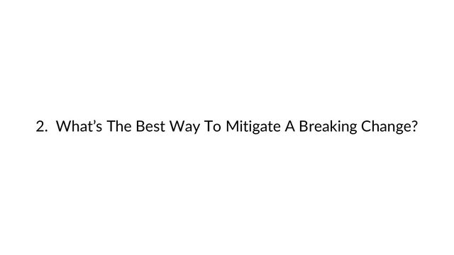2. What’s The Best Way To Mitigate A Breaking Change?
