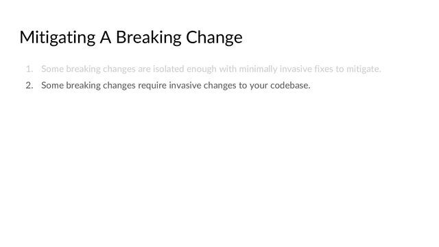 Mitigating A Breaking Change
1. Some breaking changes are isolated enough with minimally invasive fixes to mitigate.
2. Some breaking changes require invasive changes to your codebase.
