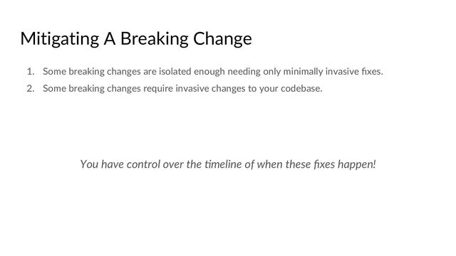 Mitigating A Breaking Change
1. Some breaking changes are isolated enough needing only minimally invasive ﬁxes.
2. Some breaking changes require invasive changes to your codebase.
You have control over the .meline of when these ﬁxes happen!
