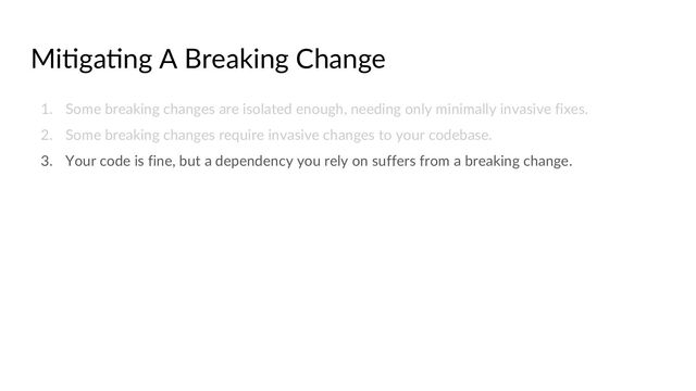 Mi@ga@ng A Breaking Change
1. Some breaking changes are isolated enough, needing only minimally invasive fixes.
2. Some breaking changes require invasive changes to your codebase.
3. Your code is fine, but a dependency you rely on suffers from a breaking change.
